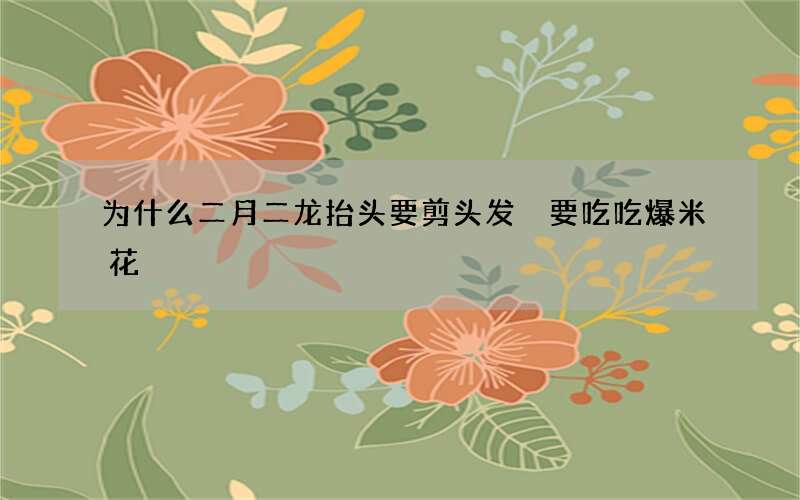 为什么二月二龙抬头要剪头发 要吃吃爆米花